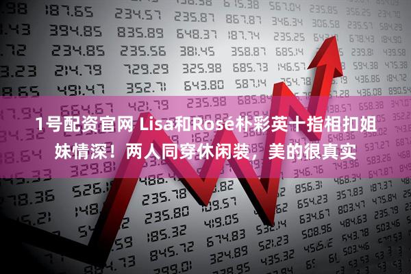 1号配资官网 Lisa和Rosé朴彩英十指相扣姐妹情深！两人同穿休闲装，美的很真实