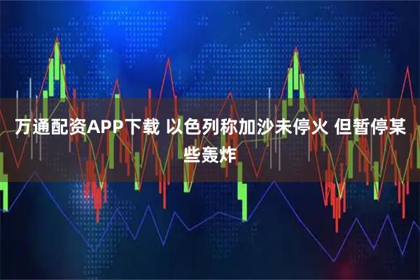 万通配资APP下载 以色列称加沙未停火 但暂停某些轰炸