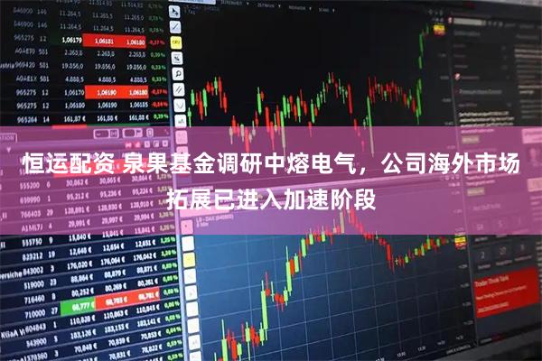 恒运配资 泉果基金调研中熔电气，公司海外市场拓展已进入加速阶段