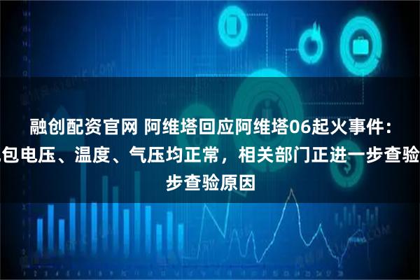 融创配资官网 阿维塔回应阿维塔06起火事件：电池包电压、温度、气压均正常，相关部门正进一步查验原因