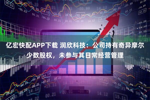 亿宏快配APP下载 润欣科技：公司持有奇异摩尔少数股权，未参与其日常经营管理