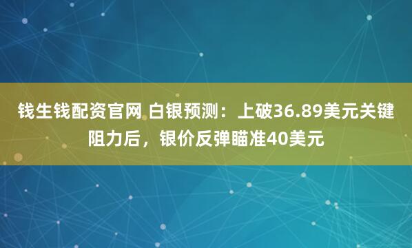 钱生钱配资官网 白银预测：上破36.89美元关键阻力后，银价反弹瞄准40美元