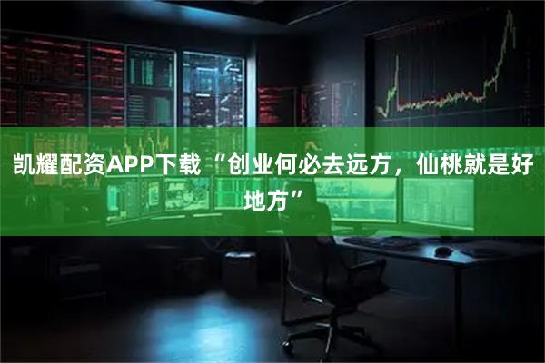 凯耀配资APP下载 “创业何必去远方，仙桃就是好地方”