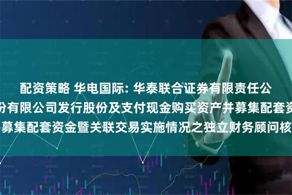 配资策略 华电国际: 华泰联合证券有限责任公司关于华电国际电力股份有限公司发行股份及支付现金购买资产并募集配套资金暨关联交易实施情况之独立财务顾问核查意见内容摘要