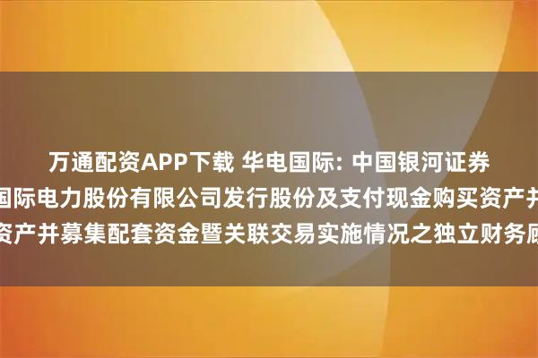 万通配资APP下载 华电国际: 中国银河证券股份有限公司关于华电国际电力股份有限公司发行股份及支付现金购买资产并募集配套资金暨关联交易实施情况之独立财务顾问核查意见内容摘要