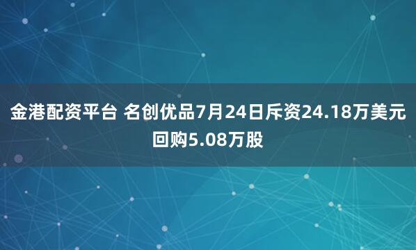 金港配资平台 名创优品7月24日斥资24.18万美元回购5.08万股