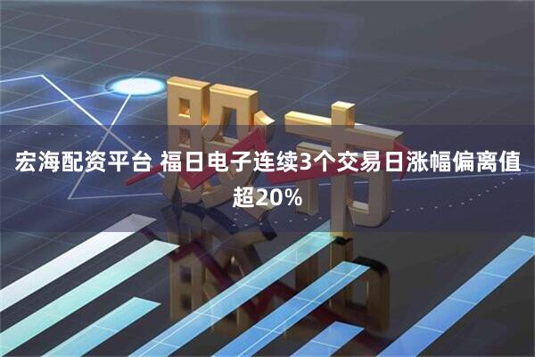 宏海配资平台 福日电子连续3个交易日涨幅偏离值超20%