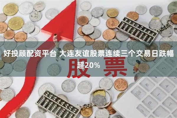 好投顾配资平台 大连友谊股票连续三个交易日跌幅超20%