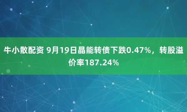 牛小散配资 9月19日晶能转债下跌0.47%，转股溢价率187.24%