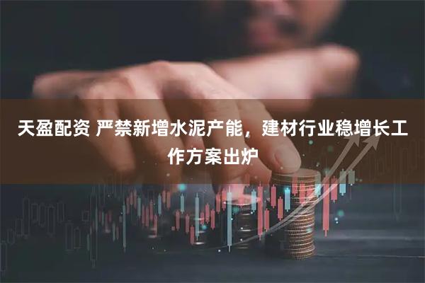 天盈配资 严禁新增水泥产能，建材行业稳增长工作方案出炉
