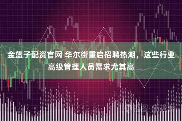 金篮子配资官网 华尔街重启招聘热潮，这些行业高级管理人员需求尤其高