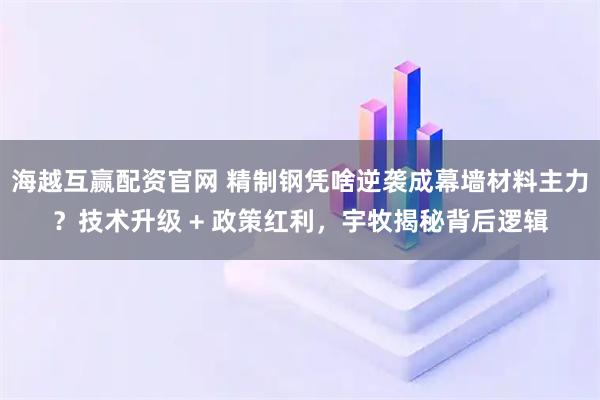 海越互赢配资官网 精制钢凭啥逆袭成幕墙材料主力？技术升级 + 政策红利，宇牧揭秘背后逻辑