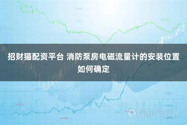 招财猫配资平台 消防泵房电磁流量计的安装位置如何确定