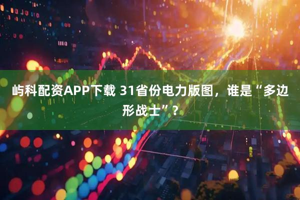 屿科配资APP下载 31省份电力版图，谁是“多边形战士”？