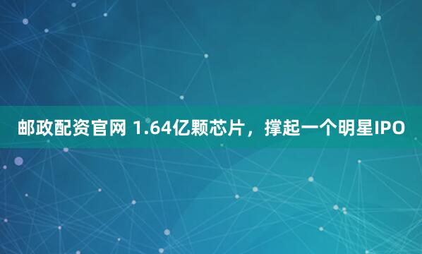 邮政配资官网 1.64亿颗芯片，撑起一个明星IPO