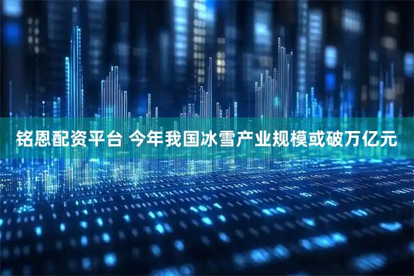 铭恩配资平台 今年我国冰雪产业规模或破万亿元