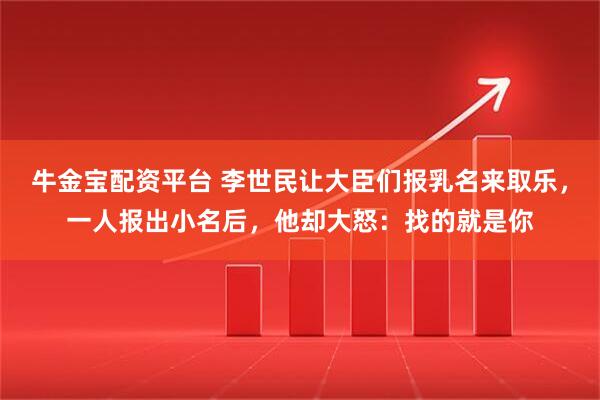 牛金宝配资平台 李世民让大臣们报乳名来取乐，一人报出小名后，他却大怒：找的就是你