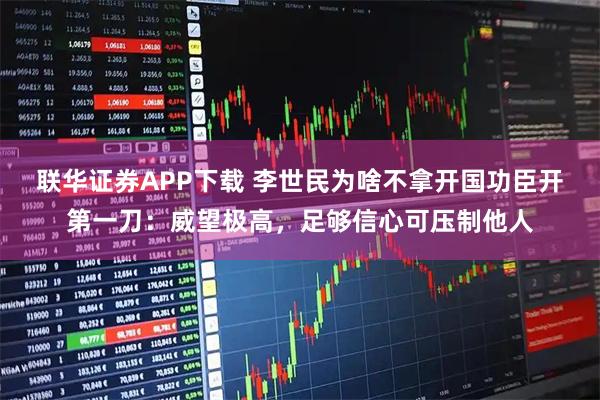 联华证券APP下载 李世民为啥不拿开国功臣开第一刀：威望极高，足够信心可压制他人