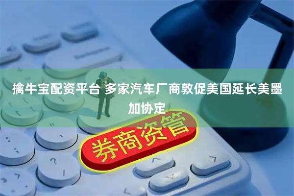 擒牛宝配资平台 多家汽车厂商敦促美国延长美墨加协定