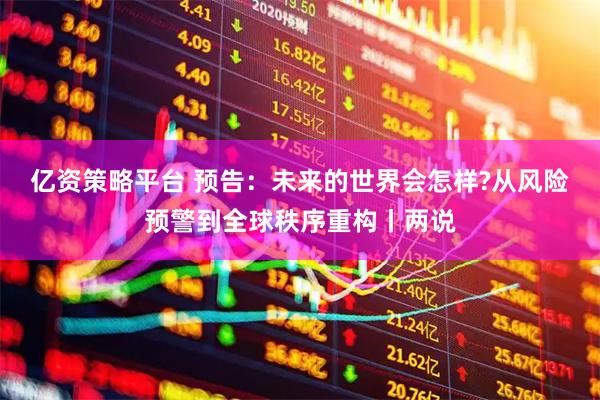 亿资策略平台 预告：未来的世界会怎样?从风险预警到全球秩序重构丨两说