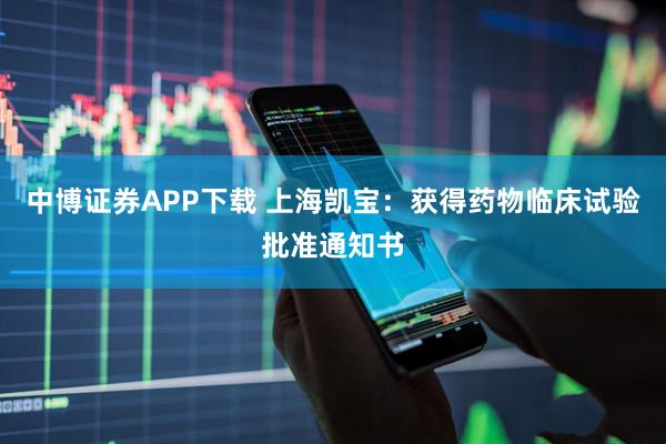 中博证券APP下载 上海凯宝：获得药物临床试验批准通知书