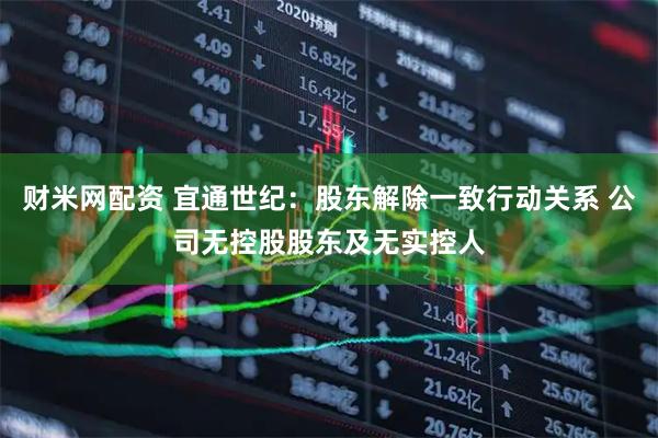 财米网配资 宜通世纪：股东解除一致行动关系 公司无控股股东及无实控人