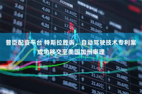 普臣配资平台 特斯拉胜诉，自动驾驶技术专利案成功移交至美国加州审理