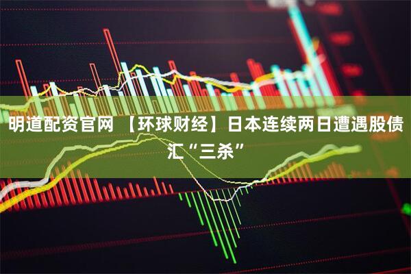 明道配资官网 【环球财经】日本连续两日遭遇股债汇“三杀”