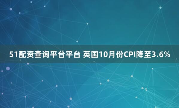 51配资查询平台平台 英国10月份CPI降至3.6%