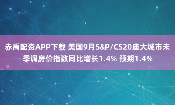 赤禹配资APP下载 美国9月S&P/CS20座大城市未季调房价指数同比增长1.4% 预期1.4%