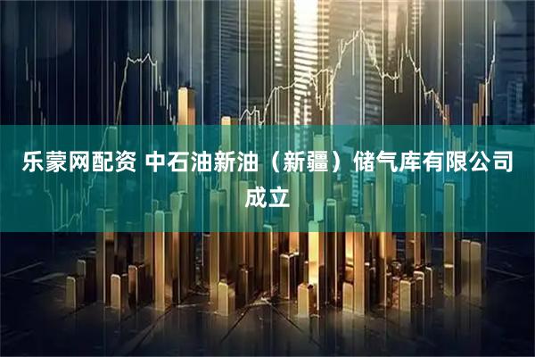 乐蒙网配资 中石油新油（新疆）储气库有限公司成立