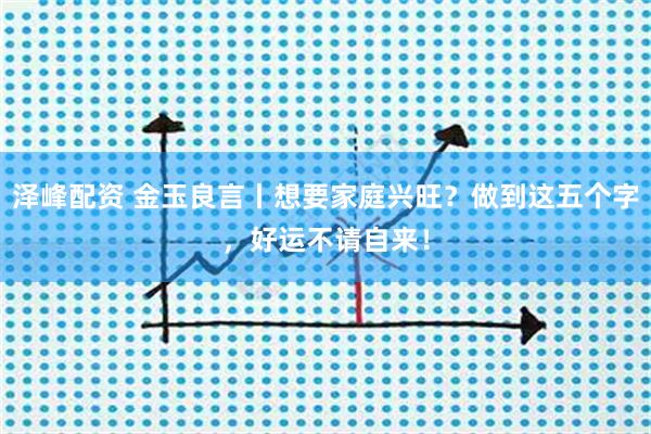 泽峰配资 金玉良言丨想要家庭兴旺？做到这五个字，好运不请自来！