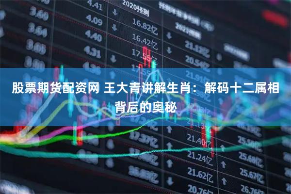 股票期货配资网 王大青讲解生肖：解码十二属相背后的奥秘