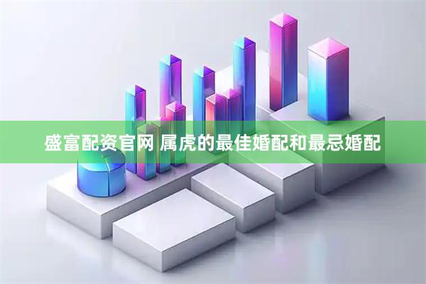 盛富配资官网 属虎的最佳婚配和最忌婚配