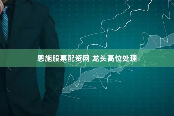 恩施股票配资网 龙头高位处理