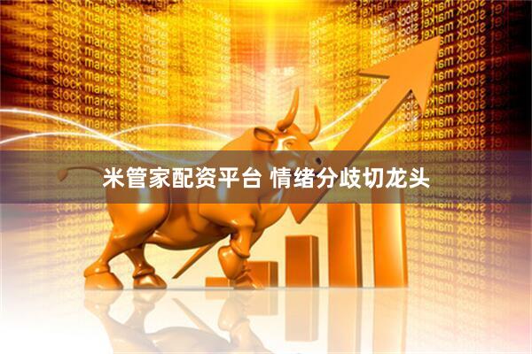 米管家配资平台 情绪分歧切龙头
