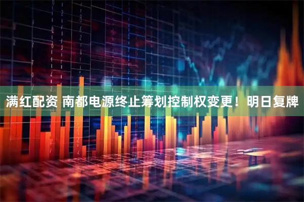 满红配资 南都电源终止筹划控制权变更！明日复牌