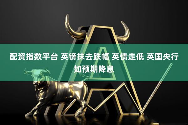 配资指数平台 英镑抹去跌幅 英债走低 英国央行如预期降息