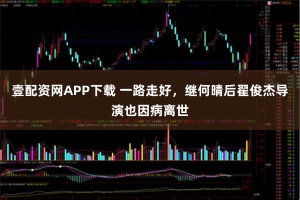 壹配资网APP下载 一路走好，继何晴后翟俊杰导演也因病离世