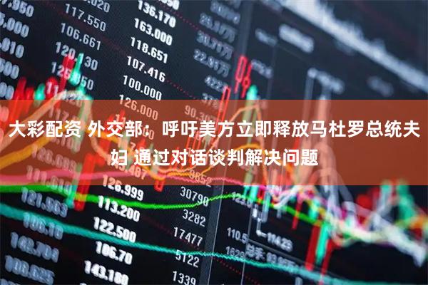 大彩配资 外交部：呼吁美方立即释放马杜罗总统夫妇 通过对话谈判解决问题