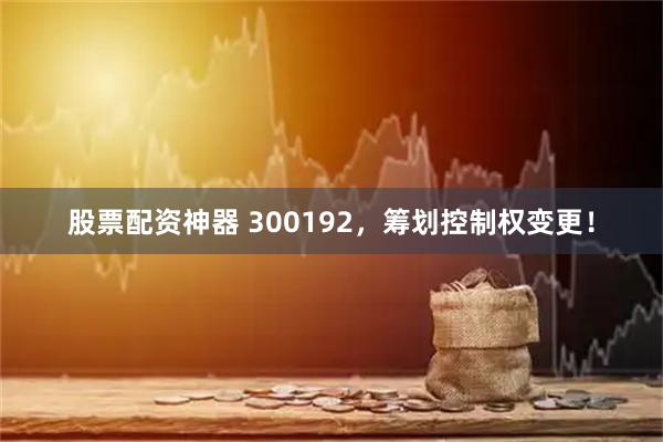 股票配资神器 300192，筹划控制权变更！