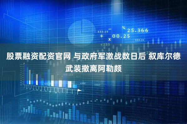 股票融资配资官网 与政府军激战数日后 叙库尔德武装撤离阿勒颇
