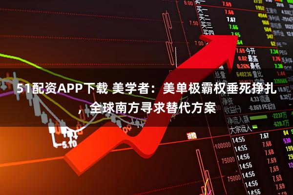 51配资APP下载 美学者：美单极霸权垂死挣扎，全球南方寻求替代方案