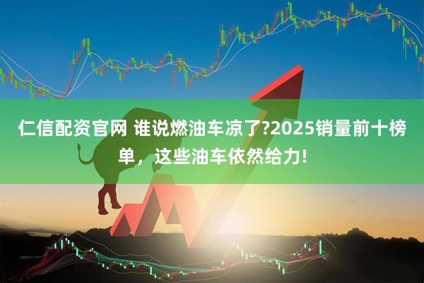 仁信配资官网 谁说燃油车凉了?2025销量前十榜单，这些油车依然给力!