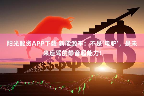 阳光配资APP下载 新能源车：不是‘电驴’，是未来座驾的静音超能力!