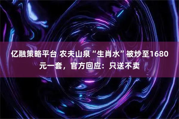 亿融策略平台 农夫山泉“生肖水”被炒至1680元一套，官方回应：只送不卖