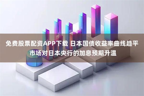 免费股票配资APP下载 日本国债收益率曲线趋平 市场对日本央行的加息预期升温