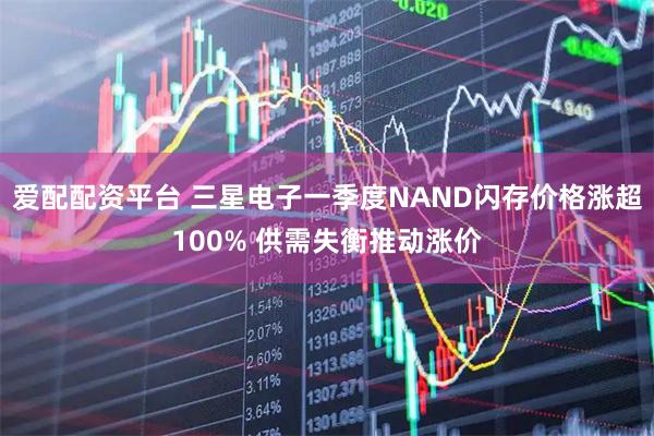 爱配配资平台 三星电子一季度NAND闪存价格涨超100% 供需失衡推动涨价
