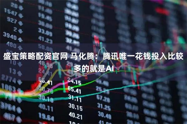 盛宝策略配资官网 马化腾：腾讯唯一花钱投入比较多的就是AI