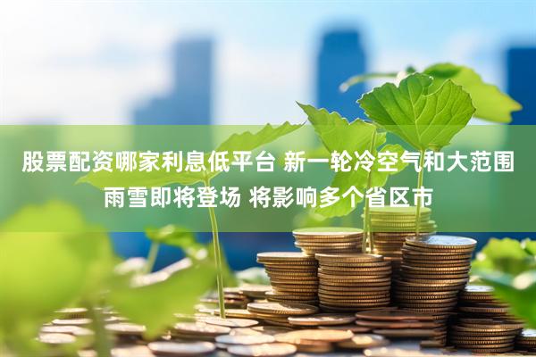 股票配资哪家利息低平台 新一轮冷空气和大范围雨雪即将登场 将影响多个省区市